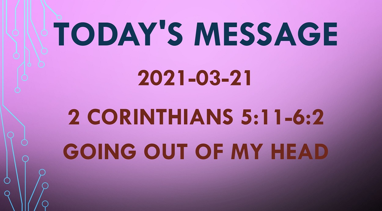 2021-03-21 – 2 Corinthians 5:11-6:2 – Going Out Of My Head